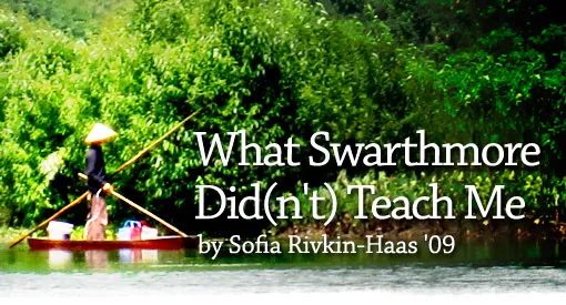 What Swarthmore Did(n't) Teach Me by Sofia Rivkin-Haas '09